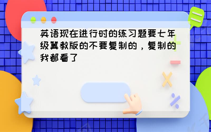 英语现在进行时的练习题要七年级冀教版的不要复制的，复制的我都看了