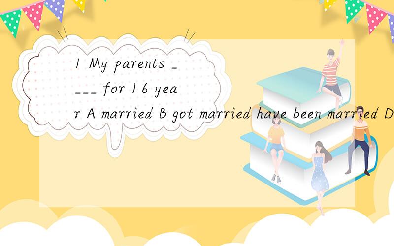 1 My parents ____ for 16 year A married B got married have been married D have married 讲下 be married和get married 的区别还有是娶的人在前面还是嫁的人在前面 最好有例句下2 Many famers have stopped ____ that kind of fruit.A
