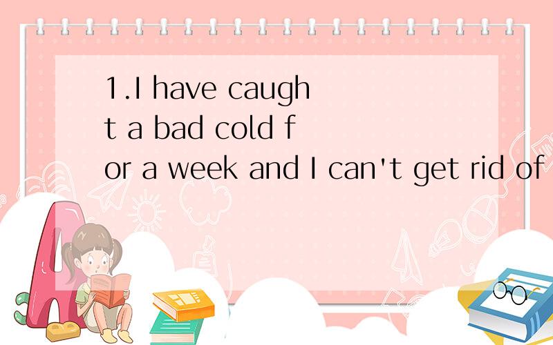 1.I have caught a bad cold for a week and I can't get rid of it.2.We got on the bus and which took us straight to the park.