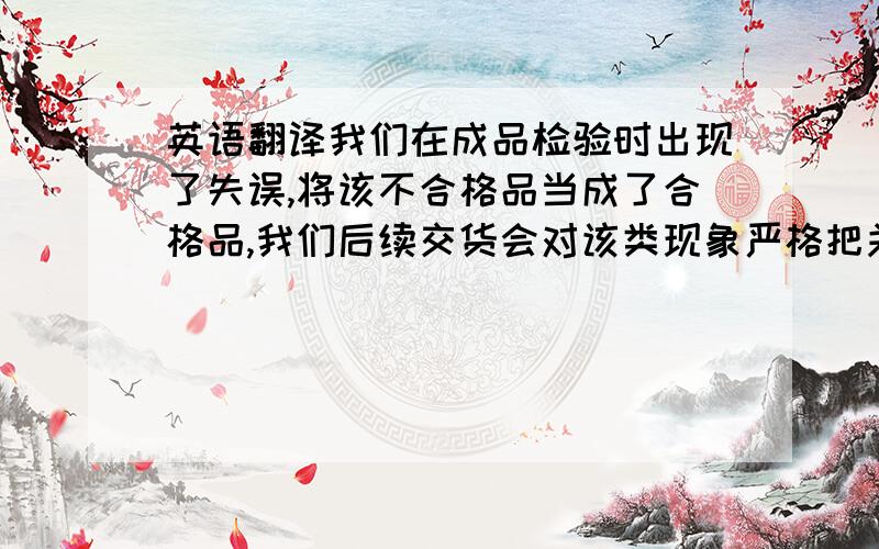 英语翻译我们在成品检验时出现了失误,将该不合格品当成了合格品,我们后续交货会对该类现象严格把关,避免该类不合格品流入你们手中.