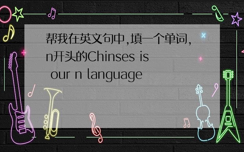 帮我在英文句中,填一个单词,n开头的Chinses is our n language