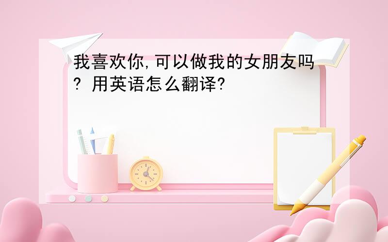 我喜欢你,可以做我的女朋友吗? 用英语怎么翻译?