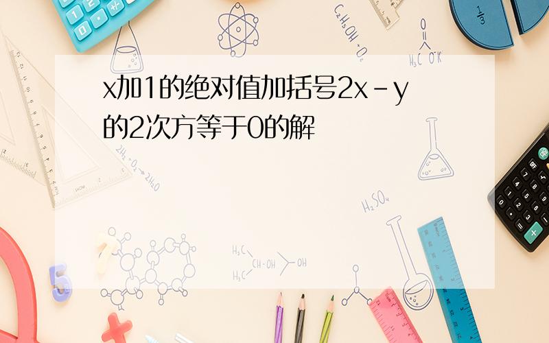 x加1的绝对值加括号2x-y的2次方等于0的解