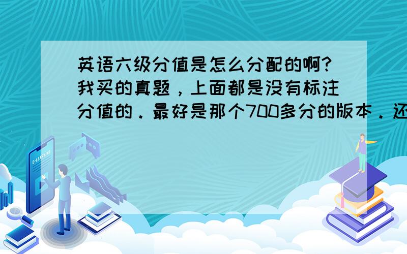 英语六级分值是怎么分配的啊?我买的真题，上面都是没有标注分值的。最好是那个700多分的版本。还有就是听力的分值需要详细点哦。