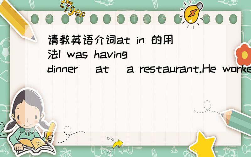 请教英语介词at in 的用法I was having dinner (at) a restaurant.He worked (in) a lawer's offive years ago,but he is now working (at) a bank.sat (at) the same table.