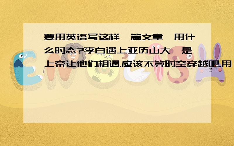 要用英语写这样一篇文章,用什么时态?李白遇上亚历山大,是上帝让他们相遇.应该不算时空穿越吧.用一般过去还是一般现在啊.