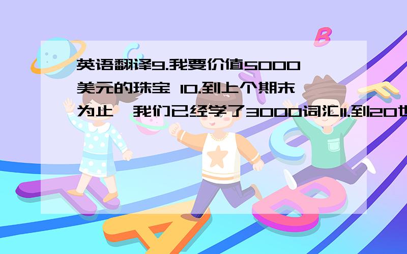 英语翻译9.我要价值5000美元的珠宝 10.到上个期末为止,我们已经学了3000词汇11.到20世纪60年代后期,他们的音乐已经完全改变了12.去年我有过一次有趣的经历13.除了星期四之外,我每天都在爬山1