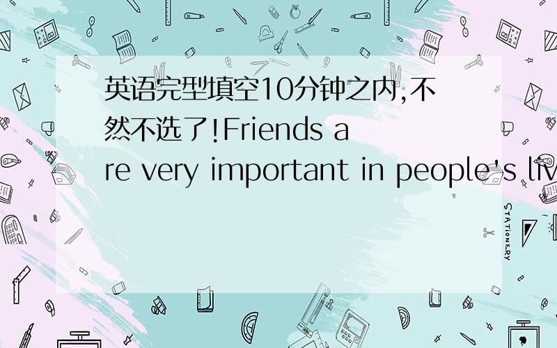 英语完型填空10分钟之内,不然不选了!Friends are very important in people's lives．Some friends have 26 views and interests．And 27 like the same things．Should friends be different 28 the same?I don't care．I have two best friends,Wa