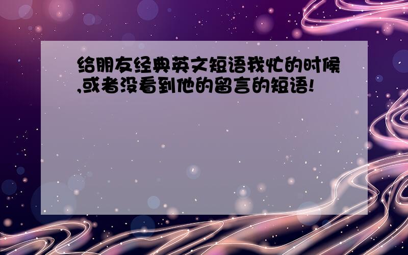 给朋友经典英文短语我忙的时候,或者没看到他的留言的短语!