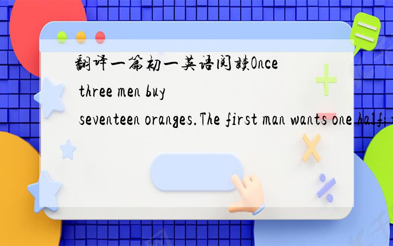 翻译一篇初一英语阅读Once three men buy seventeen oranges.The first man wants one half;the second one, one third;and the third,one ninth.It is not possible to divide those seventeen oranges as they want.Just as they are in such a trouble,a s