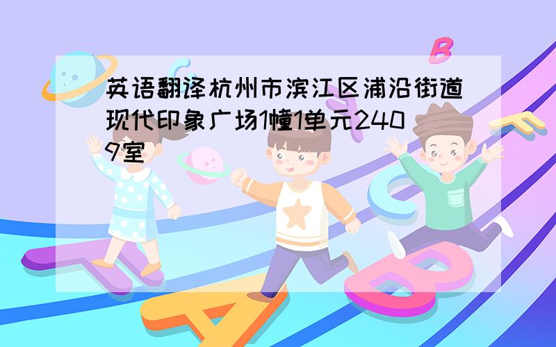 英语翻译杭州市滨江区浦沿街道现代印象广场1幢1单元2409室