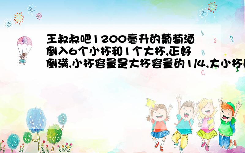 王叔叔吧1200毫升的葡萄酒倒入6个小杯和1个大杯,正好倒满,小杯容量是大杯容量的1/4,大小杯的容量各是多This is my homework,Be badly in need of（意思：这是我的作业,