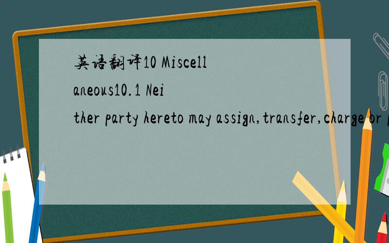 英语翻译10 Miscellaneous10.1 Neither party hereto may assign,transfer,charge or pledge all or any of its rights or obligations under this Agreement without the prior written consent of the other party.