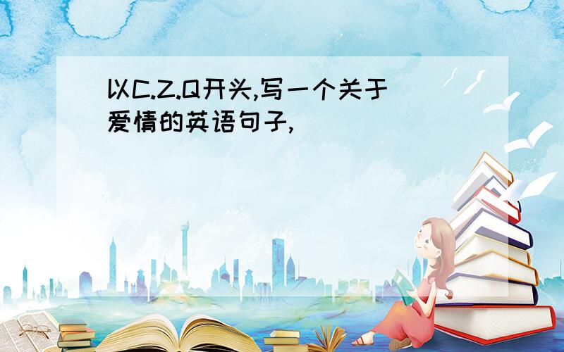 以C.Z.Q开头,写一个关于爱情的英语句子,