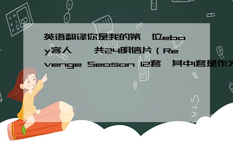 英语翻译你是我的第一位ebay客人,一共24明信片（Revenge Season 12套,其中1套是作为礼物送给你的）,我会2月16日寄出.请确认你的收件地址：XXXXXXXX