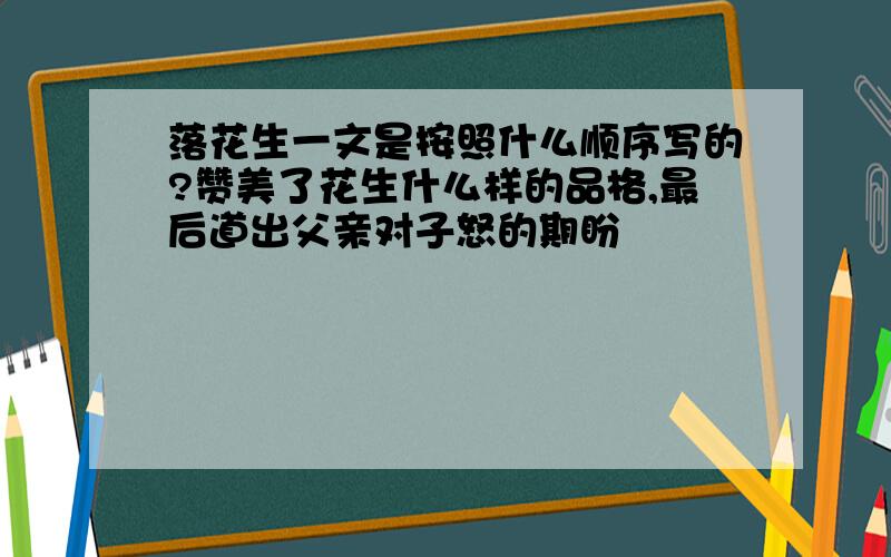 落花生一文是按照什么顺序写的?赞美了花生什么样的品格,最后道出父亲对子怒的期盼