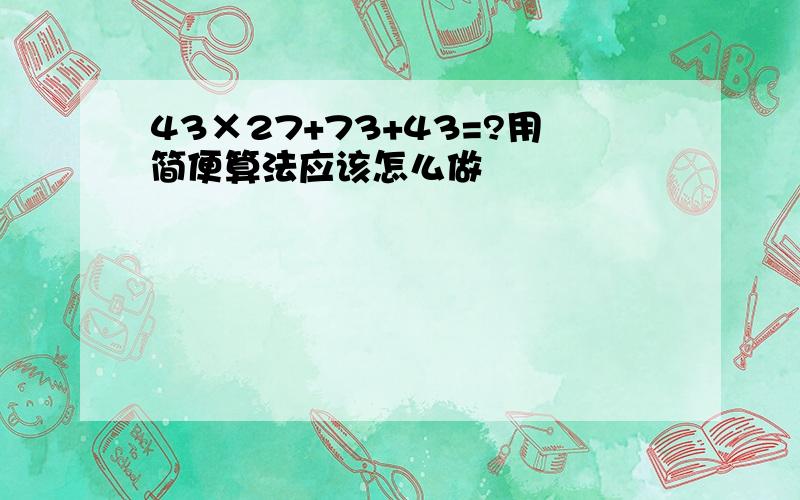 43×27+73+43=?用简便算法应该怎么做