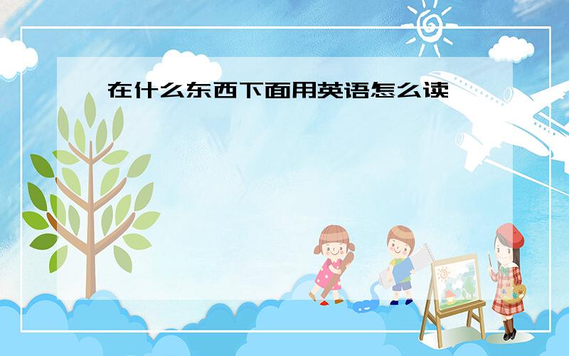 在什么东西下面用英语怎么读