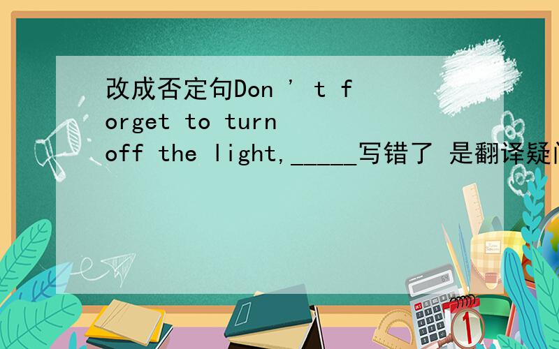 改成否定句Don ' t forget to turn off the light,_____写错了 是翻译疑问句。