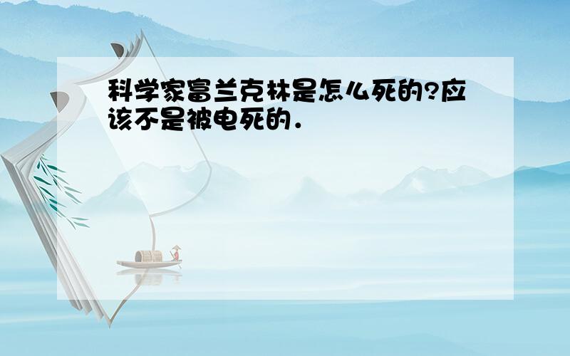 科学家富兰克林是怎么死的?应该不是被电死的．