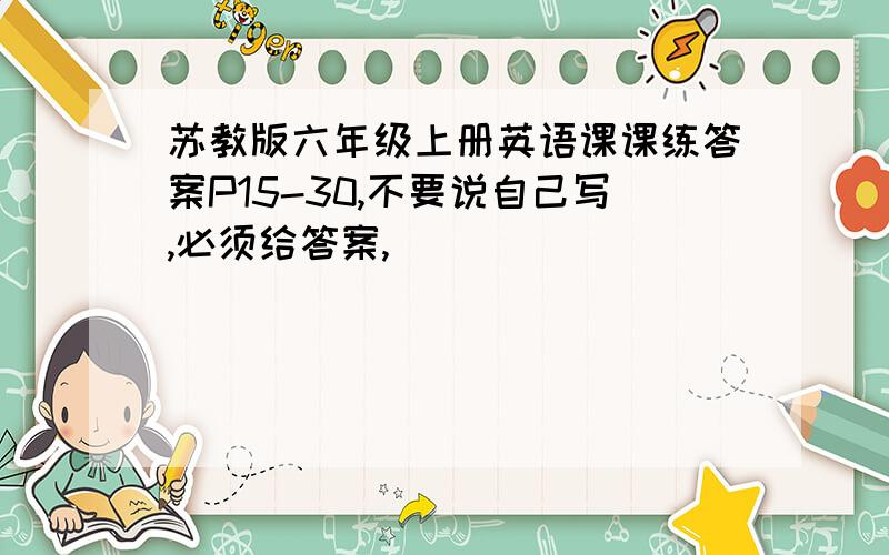 苏教版六年级上册英语课课练答案P15-30,不要说自己写,必须给答案,