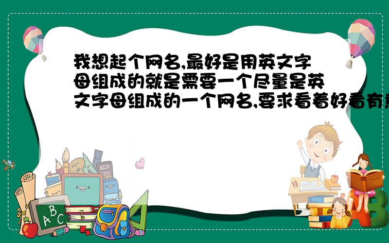 我想起个网名,最好是用英文字母组成的就是需要一个尽量是英文字母组成的一个网名,要求看着好看有意思的就可以谢谢