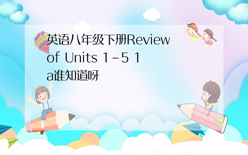 英语八年级下册Review of Units 1-5 1a谁知道呀