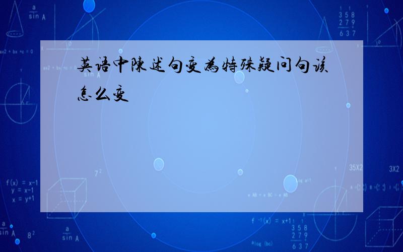 英语中陈述句变为特殊疑问句该怎么变