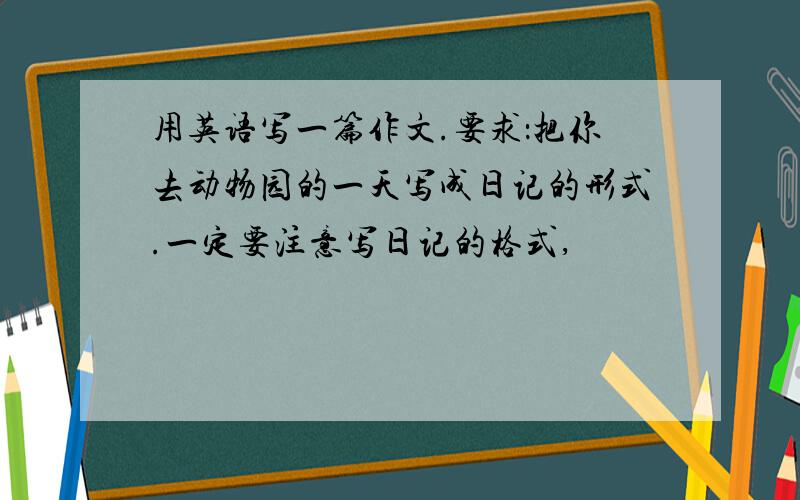 用英语写一篇作文.要求：把你去动物园的一天写成日记的形式.一定要注意写日记的格式,