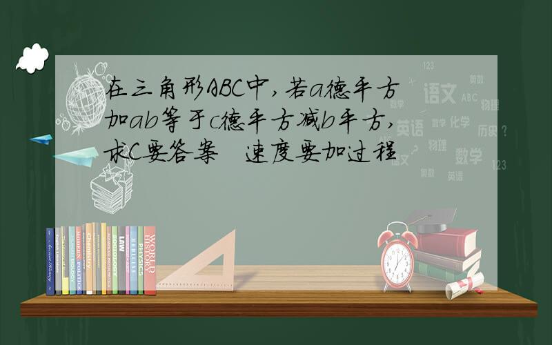 在三角形ABC中,若a德平方加ab等于c德平方减b平方,求C要答案　速度要加过程