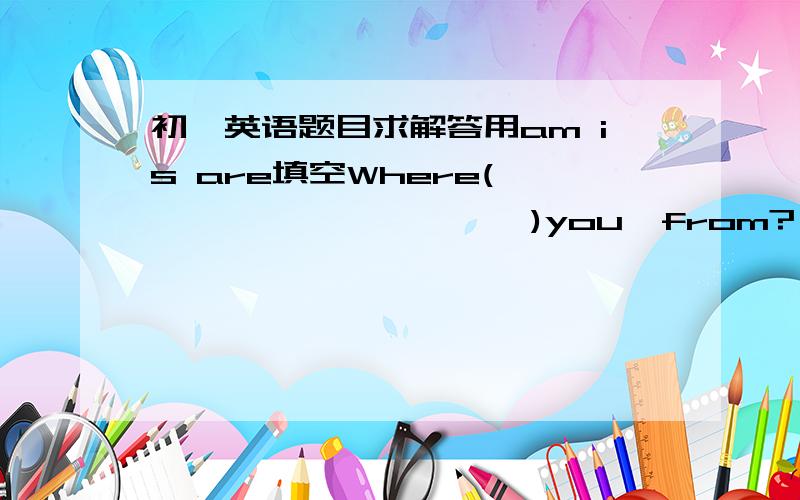 初一英语题目求解答用am is are填空Where(                     )you  from? i(                       )from beijing(             )he your brother(兄弟） yes,he(                 )what(             )your name?my name(              )wu donghow