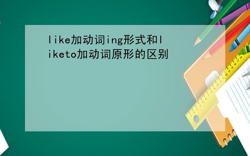 like加动词ing形式和liketo加动词原形的区别