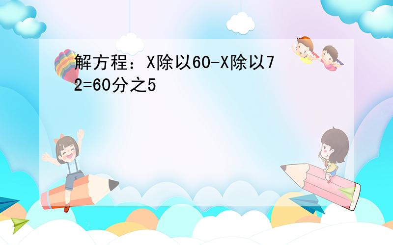 解方程：X除以60-X除以72=60分之5