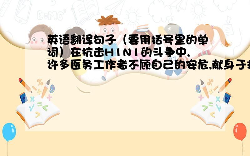 英语翻译句子（要用括号里的单词）在抗击H1N1的斗争中,许多医务工作者不顾自己的安危,献身于救治工作（without）