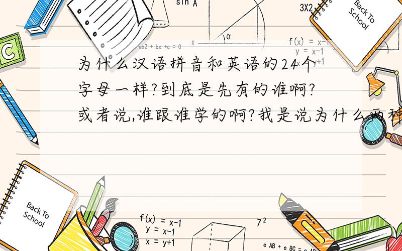 为什么汉语拼音和英语的24个字母一样?到底是先有的谁啊?或者说,谁跟谁学的啊?我是说为什么两种语言的形状是一样的。