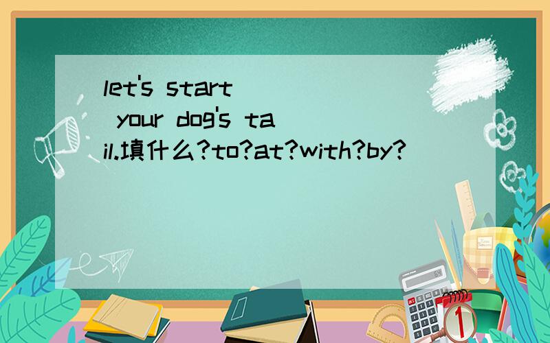 let's start () your dog's tail.填什么?to?at?with?by?