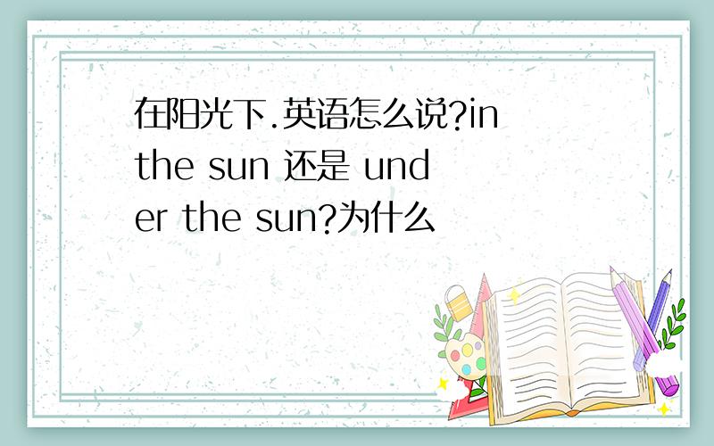 在阳光下.英语怎么说?in the sun 还是 under the sun?为什么