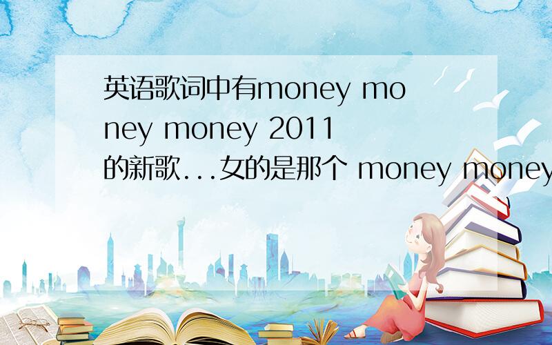 英语歌词中有money money money 2011的新歌...女的是那个 money money money cha-ching cha-ching cha-ching