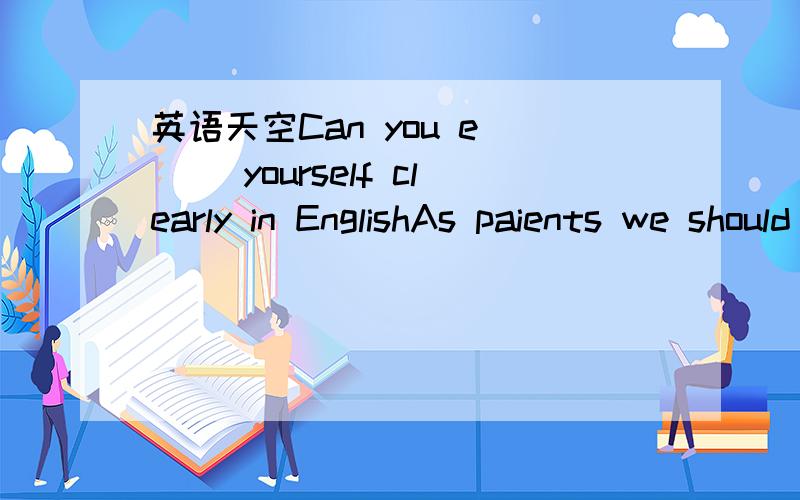 英语天空Can you e___ yourself clearly in EnglishAs paients we should t___ in our children to do it all by themselvesShe told me about her a___ in the African forestsHe has too many worries , that is why he can't c___ himself in classMost westerne