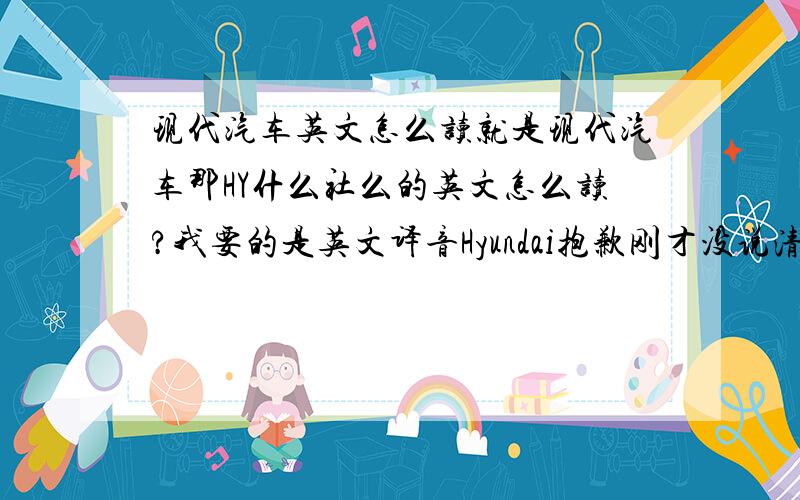 现代汽车英文怎么读就是现代汽车那HY什么社么的英文怎么读?我要的是英文译音Hyundai抱歉刚才没说清楚.