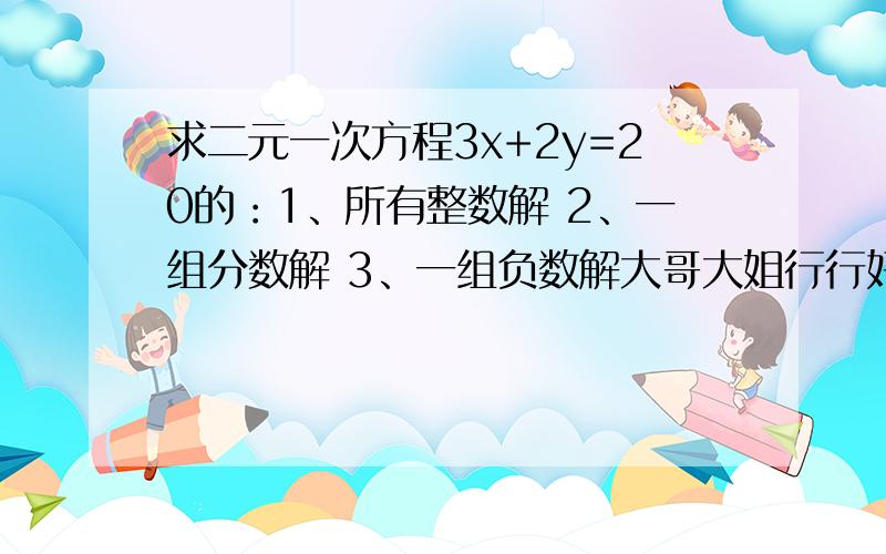 求二元一次方程3x+2y=20的：1、所有整数解 2、一组分数解 3、一组负数解大哥大姐行行好!