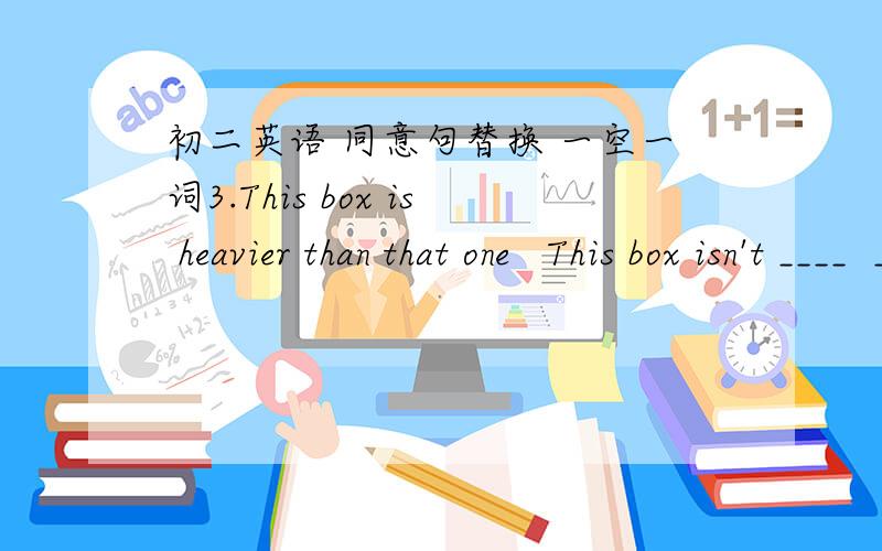 初二英语 同意句替换 一空一词3.This box is heavier than that one   This box isn't ____  ____  ____ that one 4.This is the most important thing at this moment.  This is ____ important than ____  ____ at this moment.5.This book is 3 times a