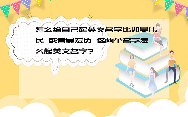 怎么给自己起英文名字比如吴伟民 或者吴宏历 这两个名字怎么起英文名字?