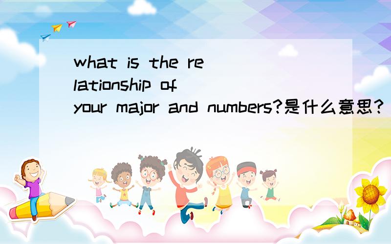 what is the relationship of your major and numbers?是什么意思?