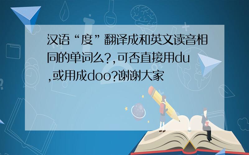 汉语“度”翻译成和英文读音相同的单词么?,可否直接用du,或用成doo?谢谢大家