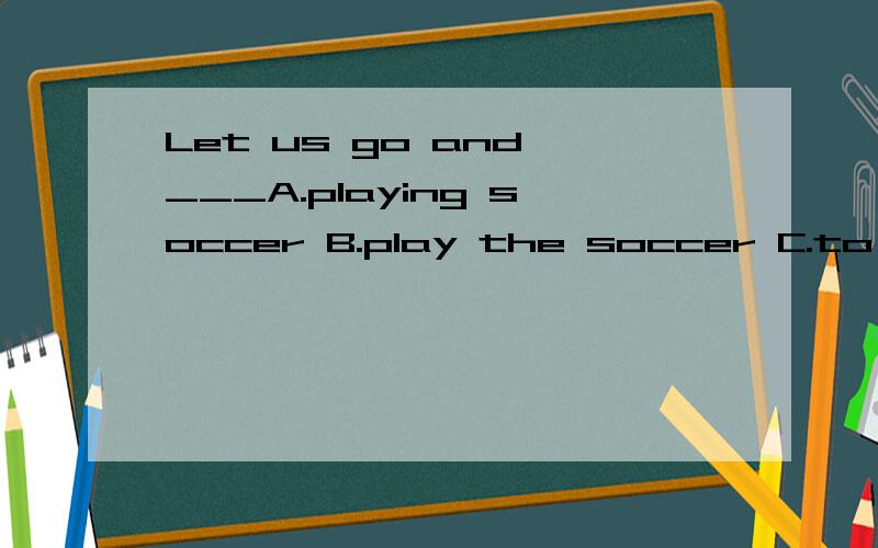 Let us go and ___A.playing soccer B.play the soccer C.to play soccer D.play soccer