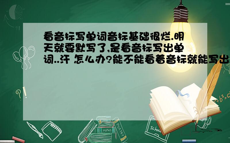 看音标写单词音标基础很烂.明天就要默写了,是看音标写出单词..汗 怎么办?能不能看着音标就能写出单词?如果说单纯读出来的话没准我会漏掉某个字母比如说[u:]看到这个音标就能想到[u:]可