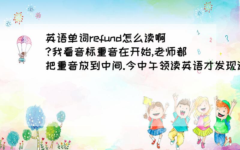 英语单词refund怎么读啊?我看音标重音在开始,老师都把重音放到中间.今中午领读英语才发现这问题今中午领读时发现我的读音和所有人都不同,我看音标就是重音在开始.我们用外研社的,山东