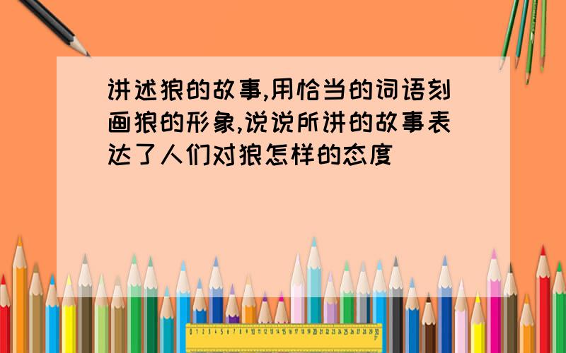 讲述狼的故事,用恰当的词语刻画狼的形象,说说所讲的故事表达了人们对狼怎样的态度