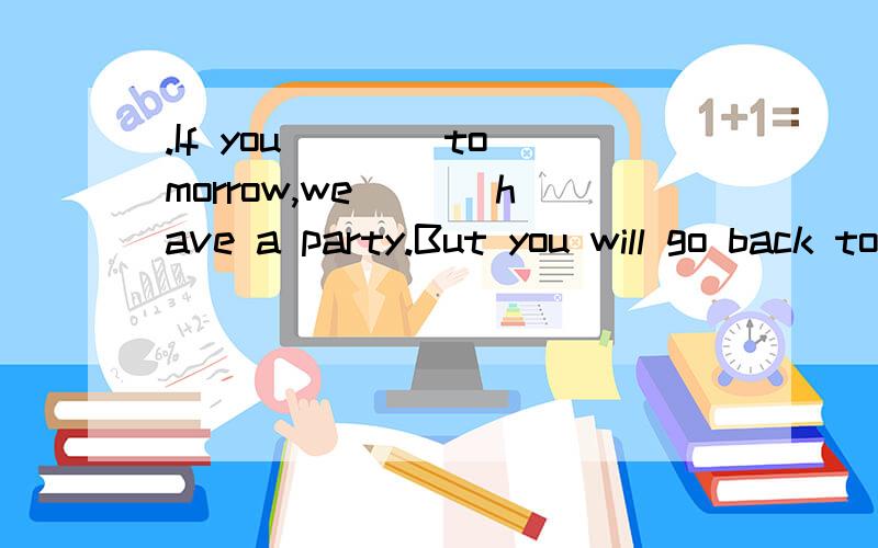 .If you ___ tomorrow,we___ have a party.But you will go back to Hong KongA.come,would B.came,will C.should come,would D.had come,would have had